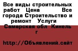 Все виды строительных работ › Цена ­ 1 000 - Все города Строительство и ремонт » Услуги   . Самарская обл.,Кинель г.